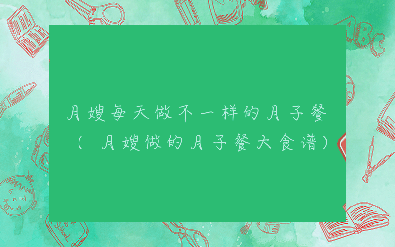 月嫂每天做不一样的月子餐 (月嫂做的月子餐大食谱)